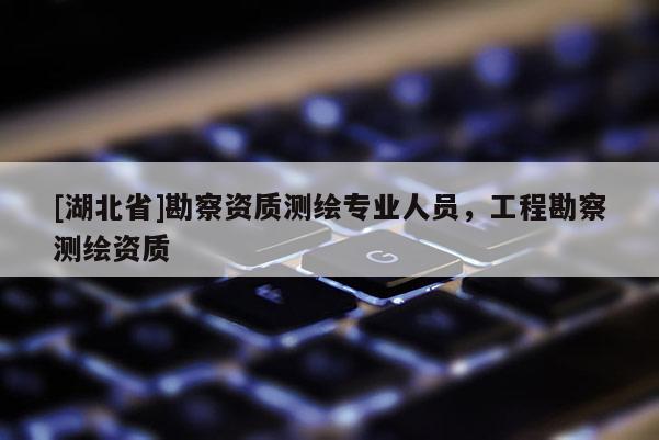 [湖北省]勘察資質測繪專業人員，工程勘察測繪資質