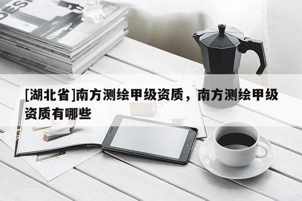 [湖北省]南方測繪甲級資質，南方測繪甲級資質有哪些