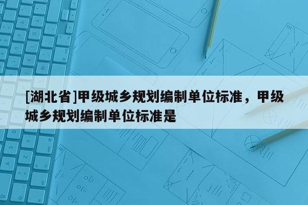 [湖北省]甲級城鄉(xiāng)規(guī)劃編制單位標(biāo)準(zhǔn)，甲級城鄉(xiāng)規(guī)劃編制單位標(biāo)準(zhǔn)是