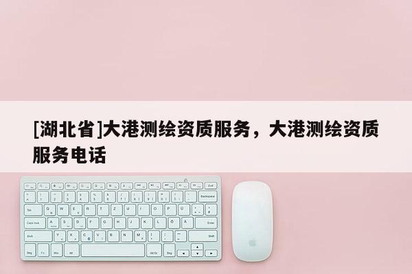 [湖北省]大港測繪資質(zhì)服務(wù)，大港測繪資質(zhì)服務(wù)電話