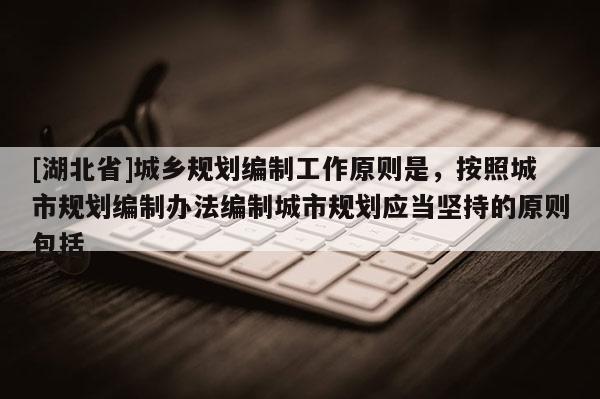[湖北省]城鄉(xiāng)規(guī)劃編制工作原則是，按照城市規(guī)劃編制辦法編制城市規(guī)劃應(yīng)當堅持的原則包括