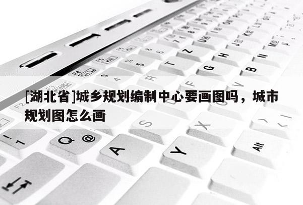 [湖北省]城鄉規劃編制中心要畫圖嗎，城市規劃圖怎么畫