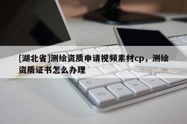 [湖北省]測(cè)繪資質(zhì)申請(qǐng)視頻素材cp，測(cè)繪資質(zhì)證書(shū)怎么辦理
