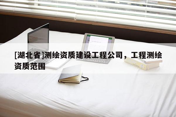 [湖北省]測繪資質建設工程公司，工程測繪資質范圍