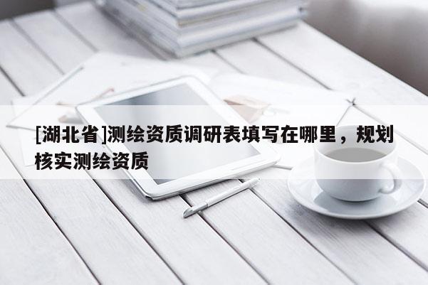[湖北省]測繪資質調研表填寫在哪里，規劃核實測繪資質