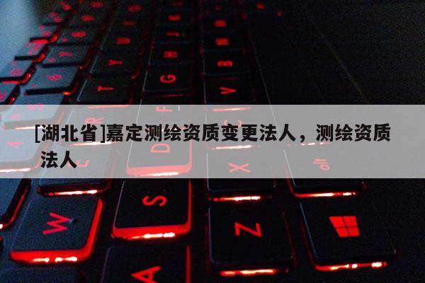 [湖北省]嘉定測繪資質變更法人，測繪資質 法人