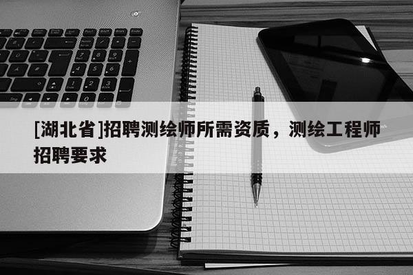[湖北省]招聘測(cè)繪師所需資質(zhì)，測(cè)繪工程師招聘要求
