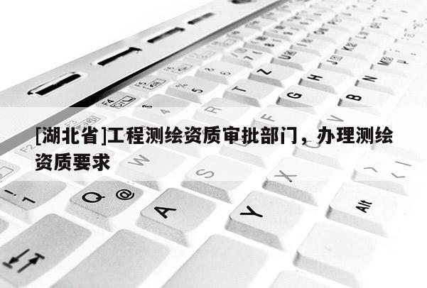 [湖北省]工程測繪資質審批部門，辦理測繪資質要求