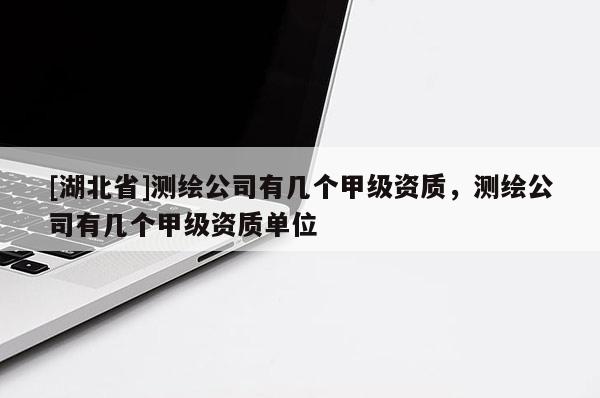 [湖北省]測繪公司有幾個甲級資質，測繪公司有幾個甲級資質單位