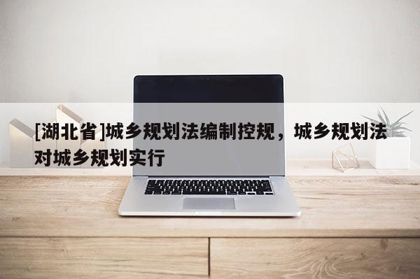 [湖北省]城鄉(xiāng)規(guī)劃法編制控規(guī)，城鄉(xiāng)規(guī)劃法對城鄉(xiāng)規(guī)劃實行