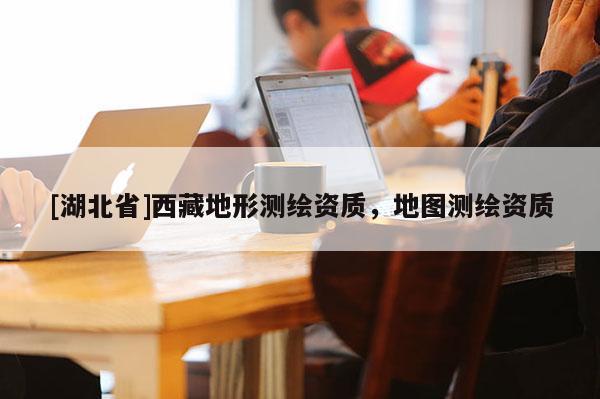 [湖北省]西藏地形測繪資質，地圖測繪資質