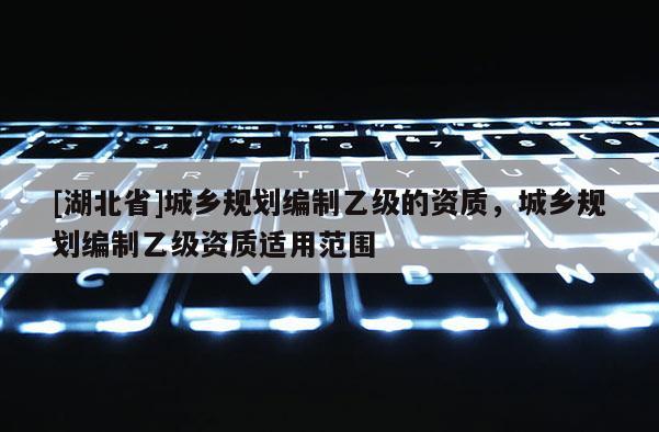 [湖北省]城鄉規劃編制乙級的資質，城鄉規劃編制乙級資質適用范圍