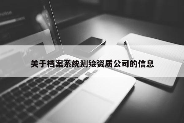 關(guān)于檔案系統(tǒng)測(cè)繪資質(zhì)公司的信息