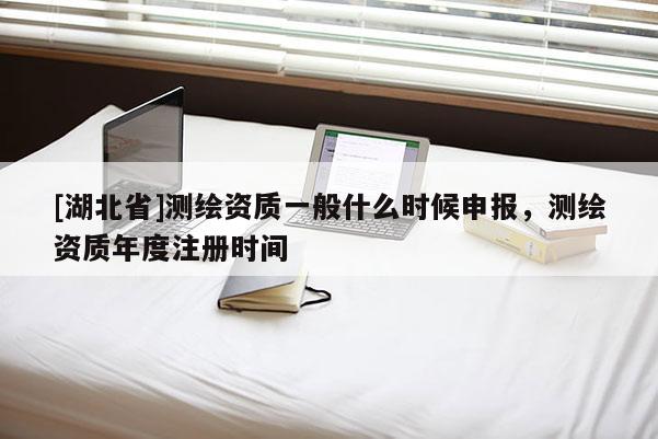 [湖北省]測繪資質一般什么時候申報，測繪資質年度注冊時間