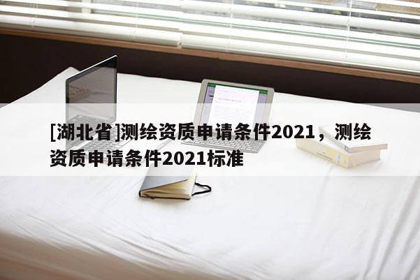[湖北省]測(cè)繪資質(zhì)申請(qǐng)條件2021，測(cè)繪資質(zhì)申請(qǐng)條件2021標(biāo)準(zhǔn)
