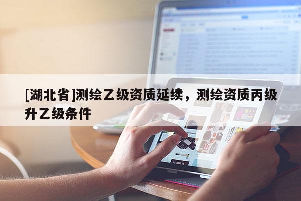 [湖北省]測繪乙級資質延續，測繪資質丙級升乙級條件