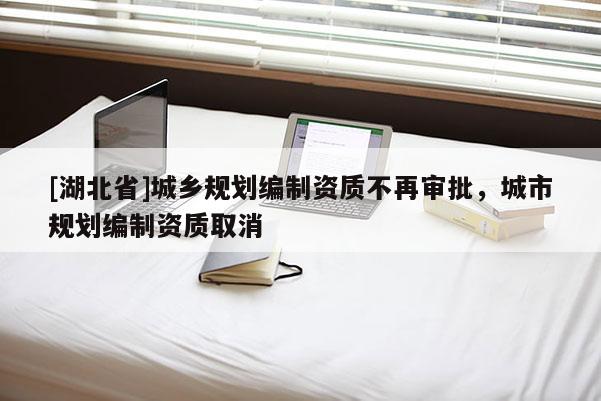 [湖北省]城鄉(xiāng)規(guī)劃編制資質(zhì)不再審批，城市規(guī)劃編制資質(zhì)取消