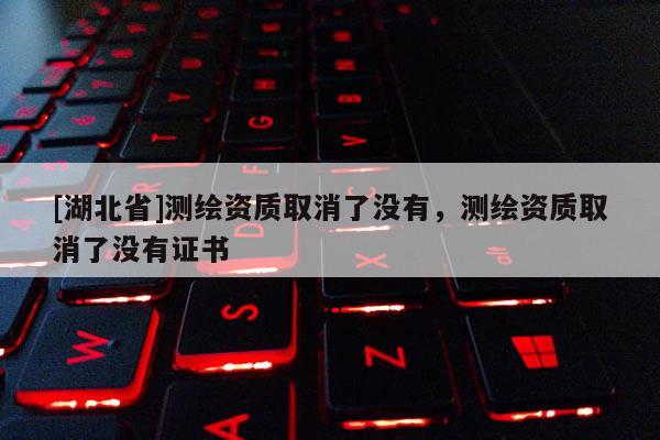 [湖北省]測繪資質取消了沒有，測繪資質取消了沒有證書
