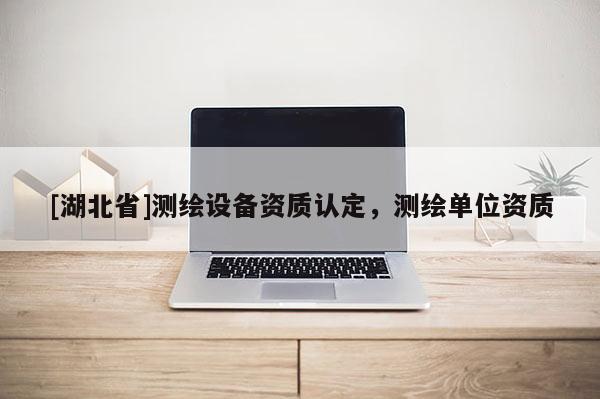 [湖北省]測繪設備資質認定，測繪單位資質