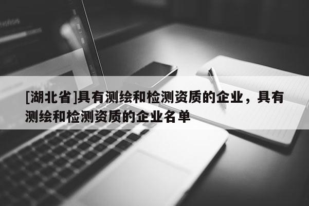 [湖北省]具有測繪和檢測資質的企業，具有測繪和檢測資質的企業名單