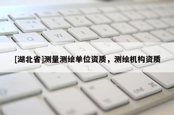 [湖北省]測(cè)量測(cè)繪單位資質(zhì)，測(cè)繪機(jī)構(gòu)資質(zhì)