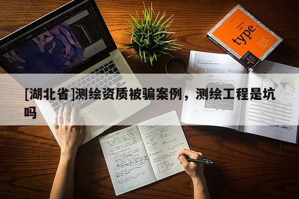[湖北省]測繪資質被騙案例，測繪工程是坑嗎