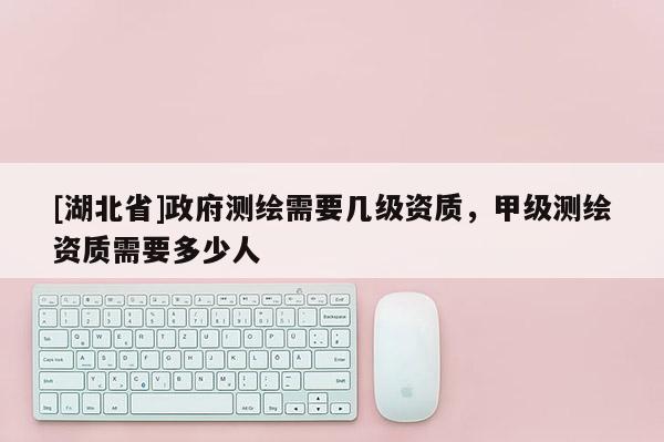 [湖北省]政府測(cè)繪需要幾級(jí)資質(zhì)，甲級(jí)測(cè)繪資質(zhì)需要多少人