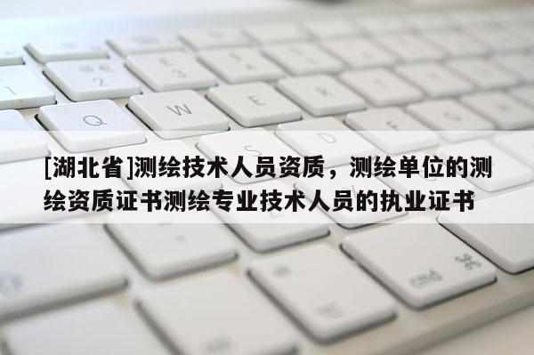 [湖北省]測繪技術人員資質，測繪單位的測繪資質證書測繪專業技術人員的執業證書