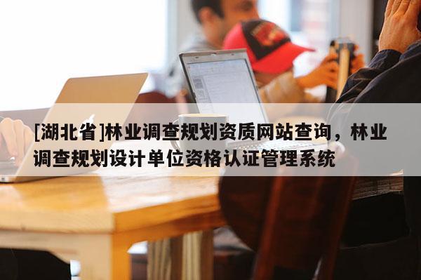 [湖北省]林業(yè)調(diào)查規(guī)劃資質(zhì)網(wǎng)站查詢，林業(yè)調(diào)查規(guī)劃設(shè)計單位資格認(rèn)證管理系統(tǒng)