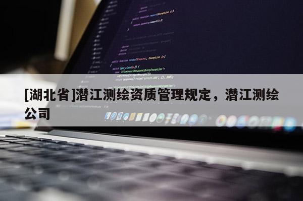 [湖北省]潛江測繪資質管理規定，潛江測繪公司