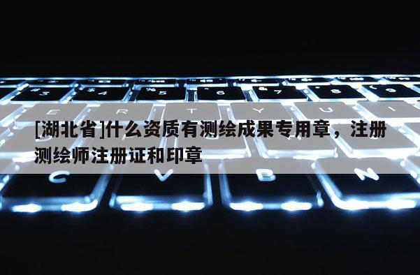 [湖北省]什么資質(zhì)有測(cè)繪成果專(zhuān)用章，注冊(cè)測(cè)繪師注冊(cè)證和印章