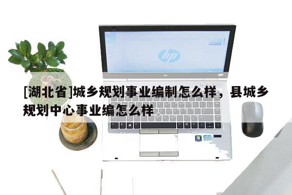 [湖北省]城鄉(xiāng)規(guī)劃事業(yè)編制怎么樣，縣城鄉(xiāng)規(guī)劃中心事業(yè)編怎么樣