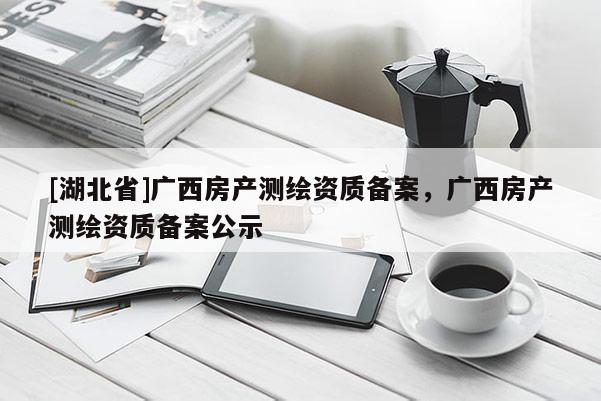 [湖北省]廣西房產(chǎn)測(cè)繪資質(zhì)備案，廣西房產(chǎn)測(cè)繪資質(zhì)備案公示
