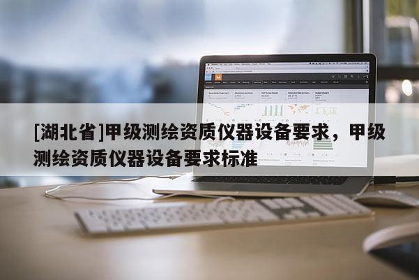 [湖北省]甲級測繪資質儀器設備要求，甲級測繪資質儀器設備要求標準