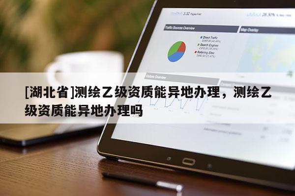 [湖北省]測繪乙級資質能異地辦理，測繪乙級資質能異地辦理嗎