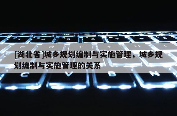 [湖北省]城鄉規劃編制與實施管理，城鄉規劃編制與實施管理的關系