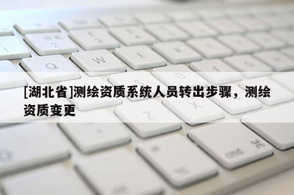 [湖北省]測(cè)繪資質(zhì)系統(tǒng)人員轉(zhuǎn)出步驟，測(cè)繪資質(zhì)變更