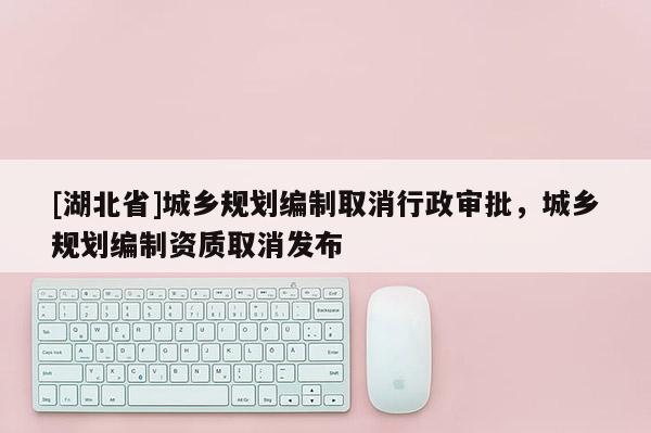 [湖北省]城鄉規劃編制取消行政審批，城鄉規劃編制資質取消發布