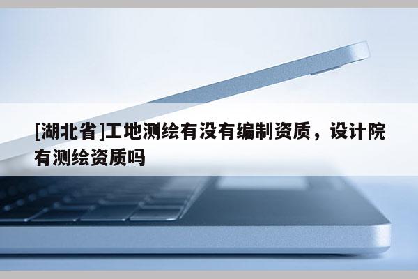 [湖北省]工地測繪有沒有編制資質，設計院有測繪資質嗎