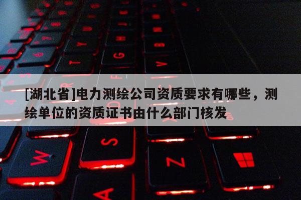 [湖北省]電力測繪公司資質(zhì)要求有哪些，測繪單位的資質(zhì)證書由什么部門核發(fā)