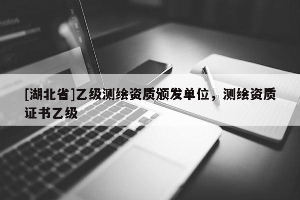 [湖北省]乙級測繪資質頒發單位，測繪資質證書乙級