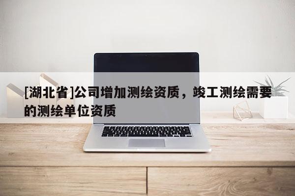 [湖北省]公司增加測繪資質(zhì)，竣工測繪需要的測繪單位資質(zhì)