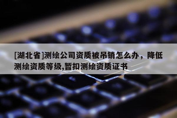 [湖北省]測(cè)繪公司資質(zhì)被吊銷怎么辦，降低測(cè)繪資質(zhì)等級(jí),暫扣測(cè)繪資質(zhì)證書