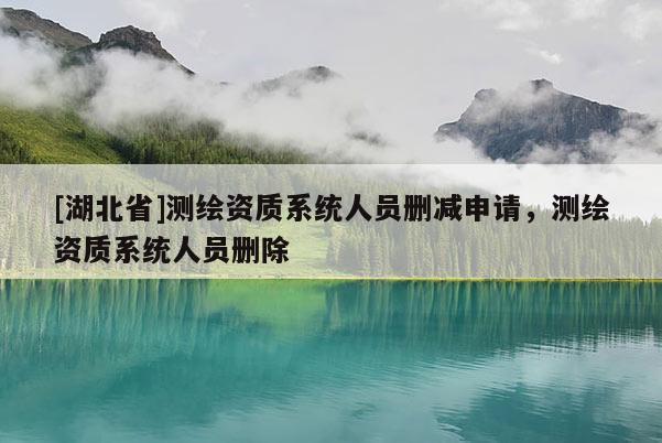 [湖北省]測繪資質(zhì)系統(tǒng)人員刪減申請，測繪資質(zhì)系統(tǒng)人員刪除