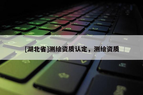 [湖北省]測繪資質認定，測繪資質