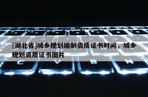 [湖北省]城鄉(xiāng)規(guī)劃編制資質(zhì)證書時間，城鄉(xiāng)規(guī)劃資質(zhì)證書圖片