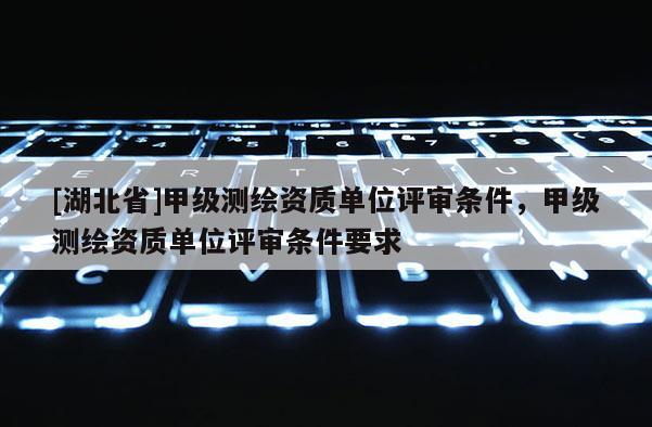 [湖北省]甲級測繪資質單位評審條件，甲級測繪資質單位評審條件要求