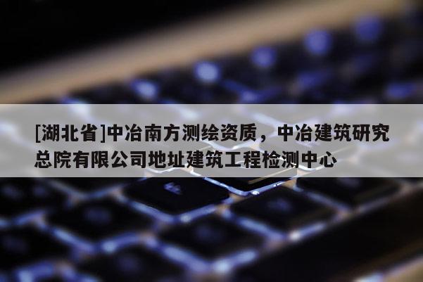[湖北省]中冶南方測繪資質，中冶建筑研究總院有限公司地址建筑工程檢測中心