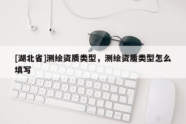 [湖北省]測繪資質類型，測繪資質類型怎么填寫