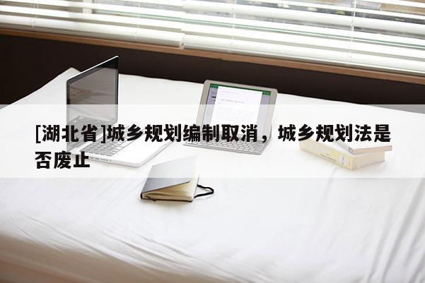 [湖北省]城鄉(xiāng)規(guī)劃編制取消，城鄉(xiāng)規(guī)劃法是否廢止